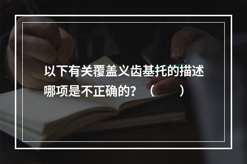 以下有关覆盖义齿基托的描述哪项是不正确的？（　　）