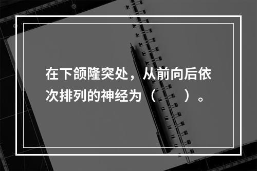 在下颌隆突处，从前向后依次排列的神经为（　　）。