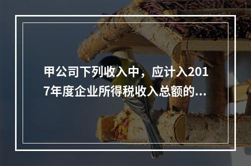 甲公司下列收入中，应计入2017年度企业所得税收入总额的是（