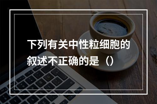 下列有关中性粒细胞的叙述不正确的是（）