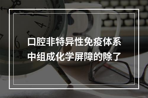 口腔非特异性免疫体系中组成化学屏障的除了