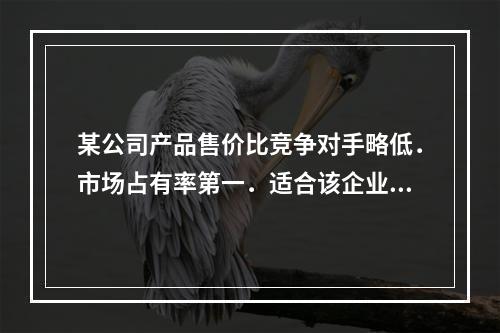 某公司产品售价比竞争对手略低．市场占有率第一．适合该企业的企