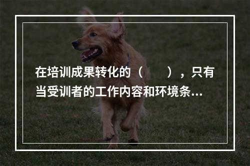 在培训成果转化的（　　），只有当受训者的工作内容和环境条件与