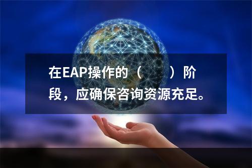 在EAP操作的（　　）阶段，应确保咨询资源充足。