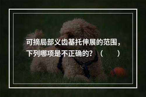 可摘局部义齿基托伸展的范围，下列哪项是不正确的？（　　）