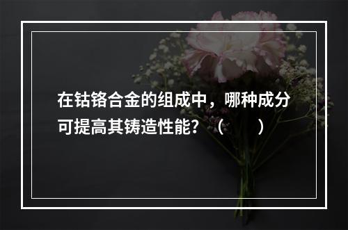 在钴铬合金的组成中，哪种成分可提高其铸造性能？（　　）