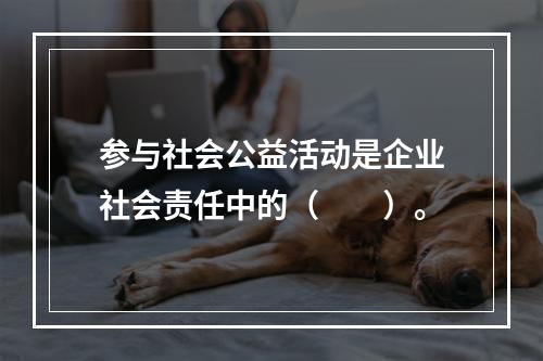 参与社会公益活动是企业社会责任中的（　　）。