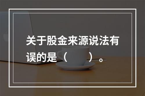 关于股金来源说法有误的是（　　）。