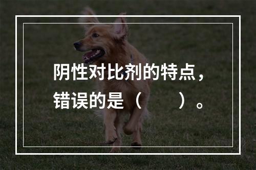 阴性对比剂的特点，错误的是（　　）。