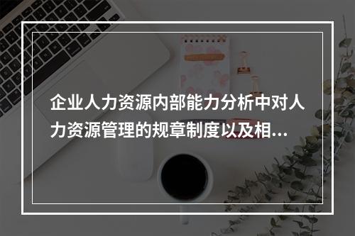 企业人力资源内部能力分析中对人力资源管理的规章制度以及相关的