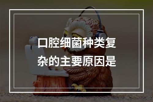 口腔细菌种类复杂的主要原因是