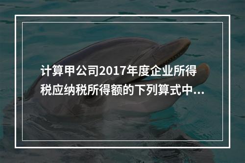 计算甲公司2017年度企业所得税应纳税所得额的下列算式中，正