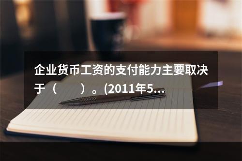 企业货币工资的支付能力主要取决于（　　）。(2011年5月真