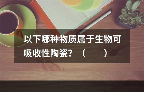 以下哪种物质属于生物可吸收性陶瓷？（　　）