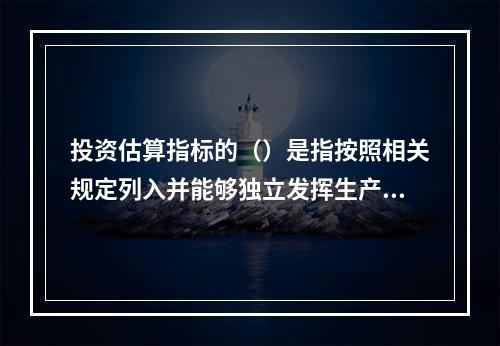 投资估算指标的（）是指按照相关规定列入并能够独立发挥生产能力