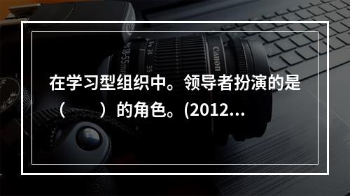 在学习型组织中。领导者扮演的是（　　）的角色。(2012年1