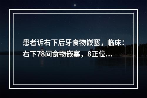 患者诉右下后牙食物嵌塞，临床：右下78间食物嵌塞，8正位且