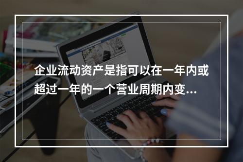 企业流动资产是指可以在一年内或超过一年的一个营业周期内变现或