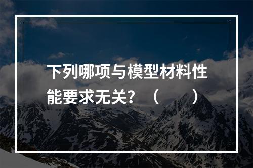 下列哪项与模型材料性能要求无关？（　　）