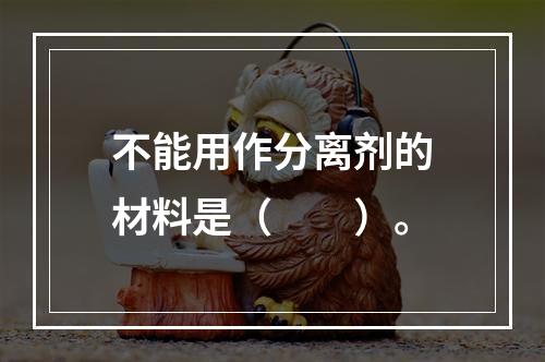 不能用作分离剂的材料是（　　）。