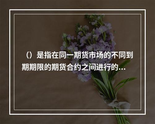 （）是指在同一期货市场的不同到期期限的期货合约之间进行的套利