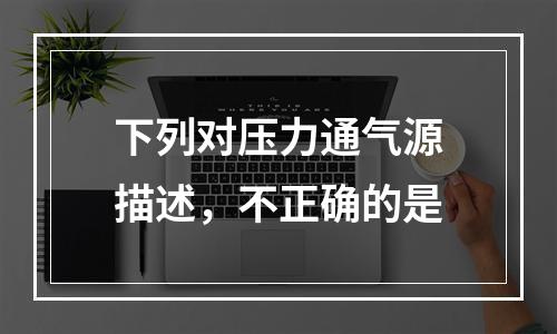 下列对压力通气源描述，不正确的是