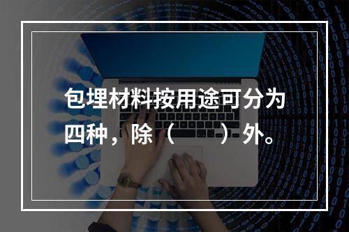 包埋材料按用途可分为四种，除（　　）外。