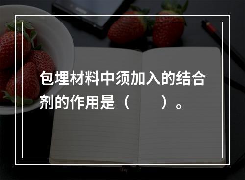 包埋材料中须加入的结合剂的作用是（　　）。