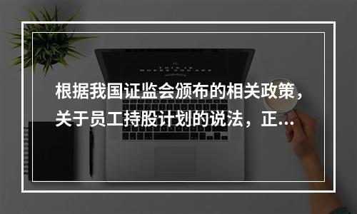 根据我国证监会颁布的相关政策，关于员工持股计划的说法，正确