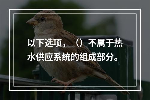 以下选项，（）不属于热水供应系统的组成部分。