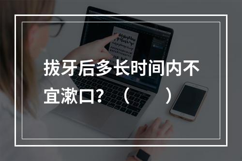 拔牙后多长时间内不宜漱口？（　　）