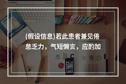 (假设信息)若此患者兼见倦怠乏力，气短懒言，应酌加