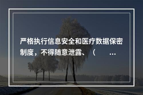 严格执行信息安全和医疗数据保密制度，不得随意泄露、（　　）