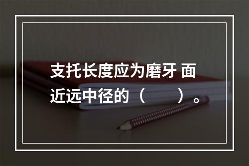 支托长度应为磨牙 面近远中径的（　　）。