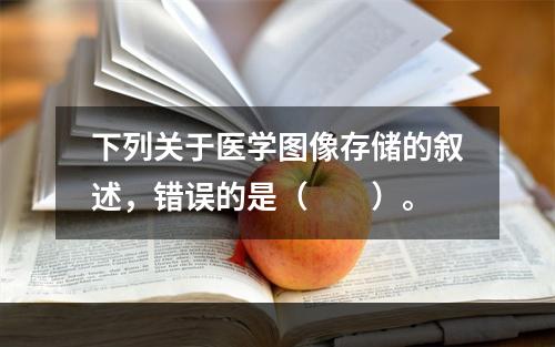 下列关于医学图像存储的叙述，错误的是（　　）。