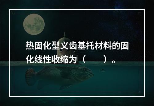 热固化型义齿基托材料的固化线性收缩为（　　）。