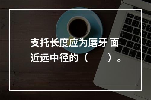 支托长度应为磨牙 面近远中径的（　　）。