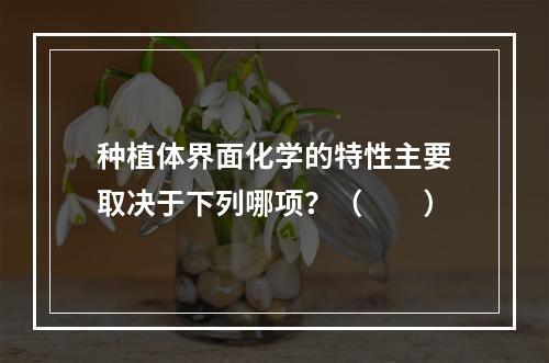 种植体界面化学的特性主要取决于下列哪项？（　　）