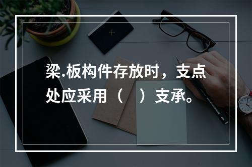 梁.板构件存放时，支点处应采用（　）支承。