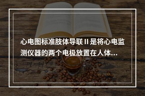 心电图标准肢体导联Ⅱ是将心电监测仪器的两个电极放置在人体的