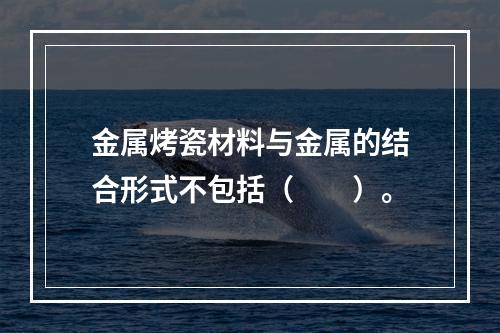 金属烤瓷材料与金属的结合形式不包括（　　）。