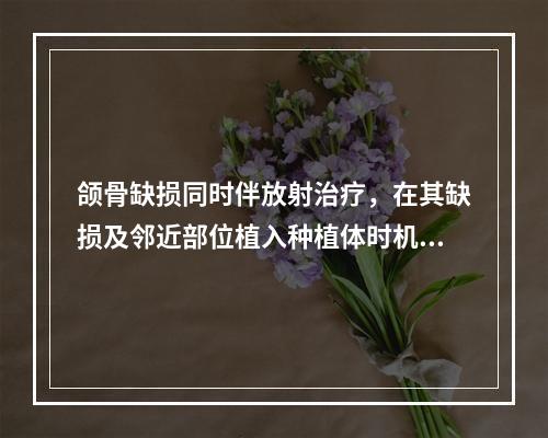 颌骨缺损同时伴放射治疗，在其缺损及邻近部位植入种植体时机是