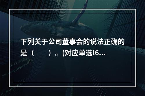 下列关于公司董事会的说法正确的是（　　）。(对应单选l63#