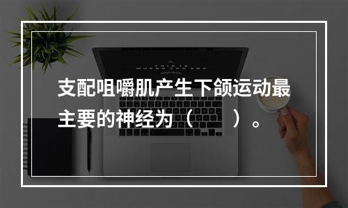 支配咀嚼肌产生下颌运动最主要的神经为（　　）。