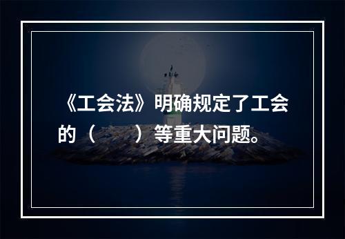 《工会法》明确规定了工会的（　　）等重大问题。