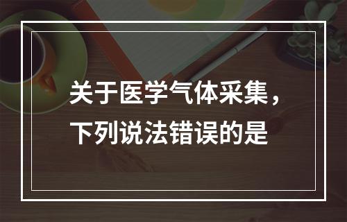 关于医学气体采集，下列说法错误的是