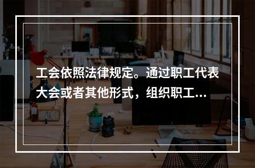 工会依照法律规定。通过职工代表大会或者其他形式，组织职工参与