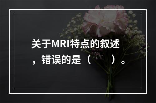 关于MRI特点的叙述，错误的是（　　）。