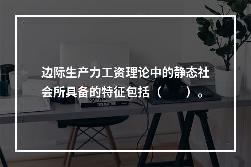 边际生产力工资理论中的静态社会所具备的特征包括（　　）。