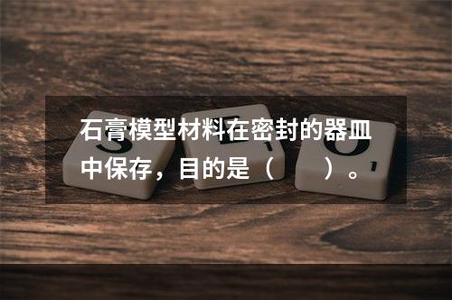 石膏模型材料在密封的器皿中保存，目的是（　　）。